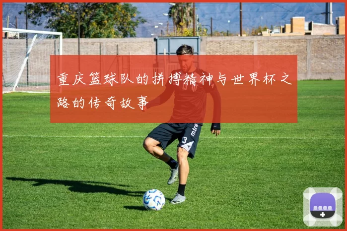 重庆篮球队的拼搏精神与世界杯之路的传奇故事