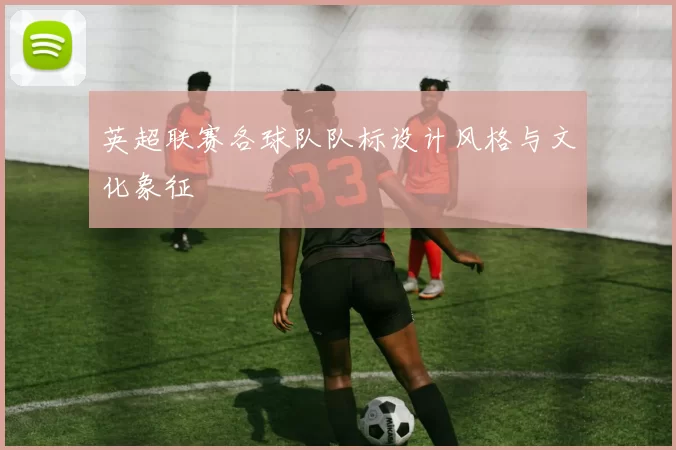 英超联赛各球队队标设计风格与文化象征