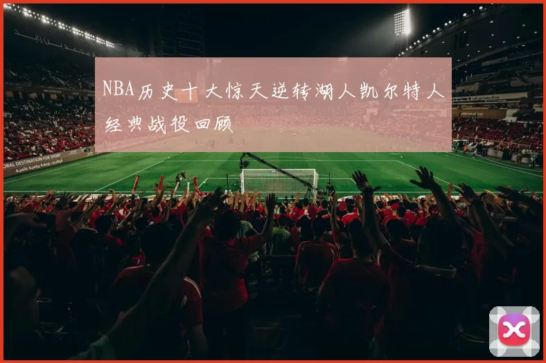 NBA历史十大惊天逆转湖人凯尔特人经典战役回顾