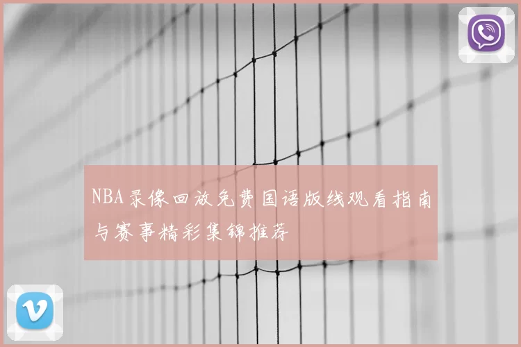 NBA录像回放免费国语版线观看指南与赛事精彩集锦推荐
