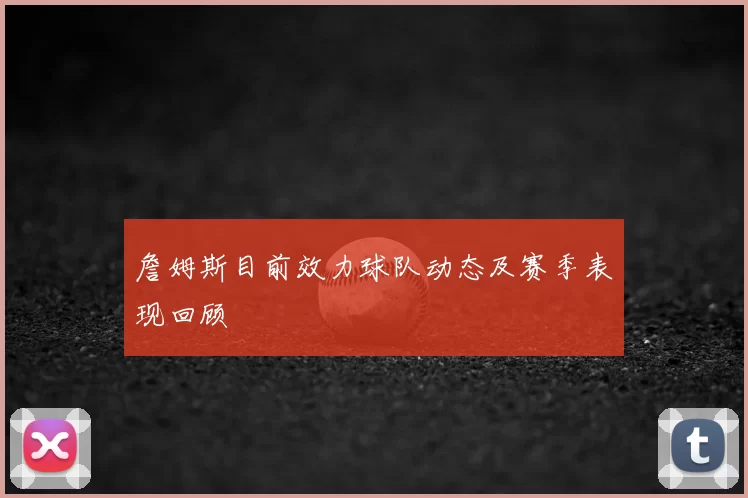 詹姆斯目前效力球队动态及赛季表现回顾