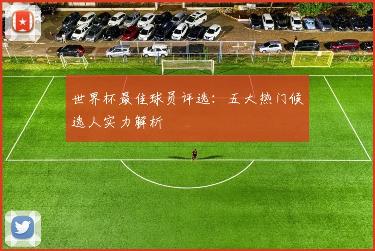 世界杯最佳球员评选：五大热门候选人实力解析