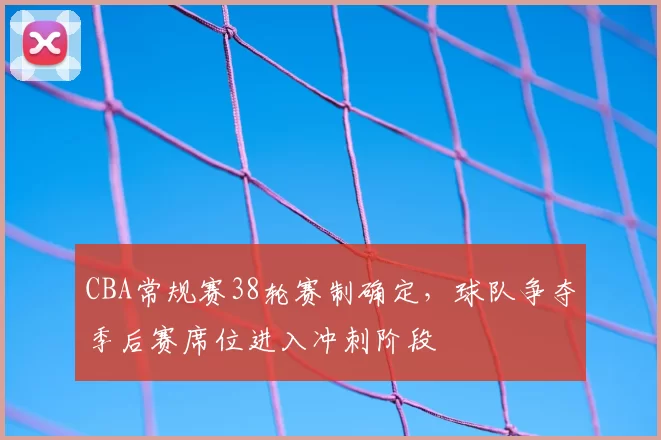 CBA常规赛38轮赛制确定，球队争夺季后赛席位进入冲刺阶段