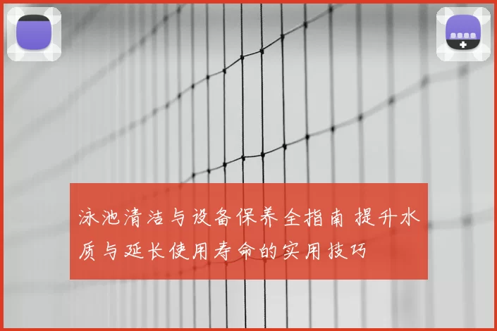 泳池清洁与设备保养全指南 提升水质与延长使用寿命的实用技巧
