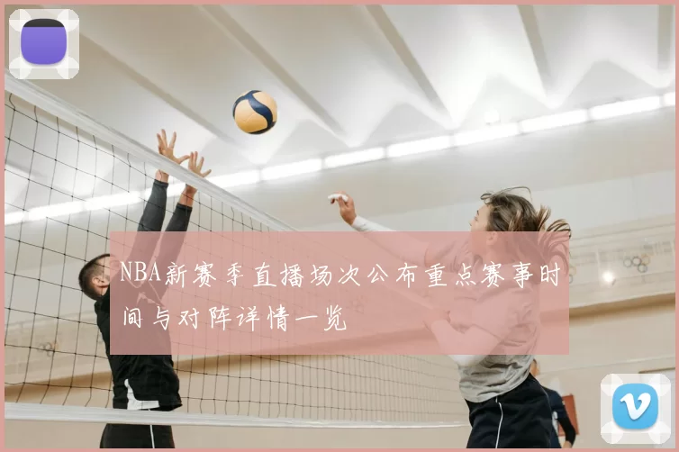 NBA新赛季直播场次公布重点赛事时间与对阵详情一览