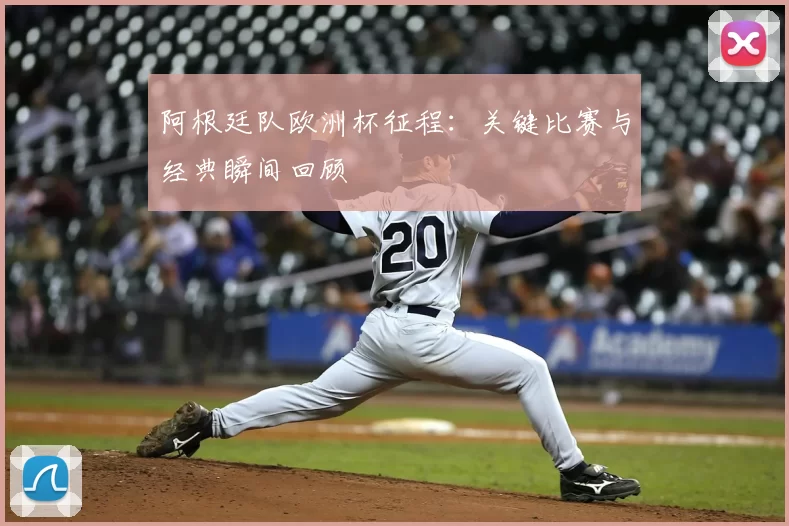 阿根廷队欧洲杯征程:关键比赛与经典瞬间回顾