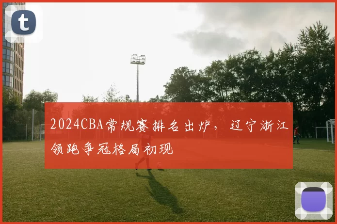 2024CBA常规赛排名出炉，辽宁浙江领跑争冠格局初现