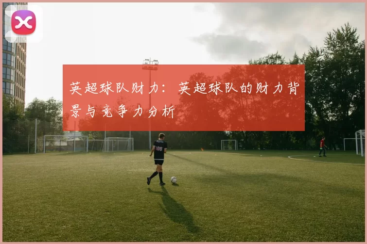 英超球队财力：英超球队的财力背景与竞争力分析