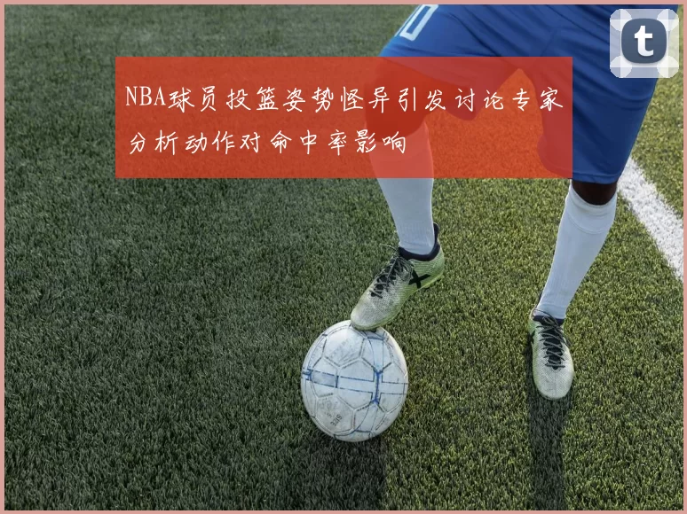 NBA球员投篮姿势怪异引发讨论专家分析动作对命中率影响