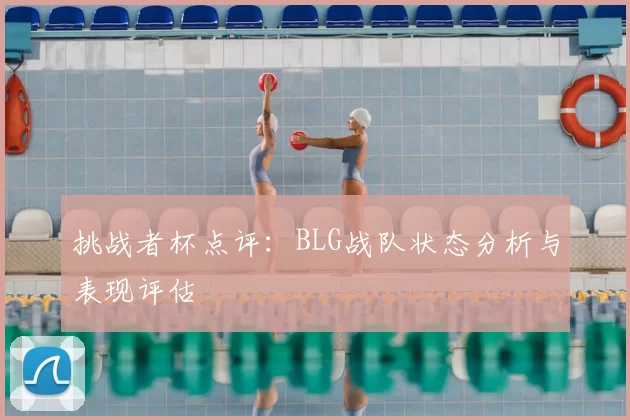 挑战者杯点评:BLG战队状态分析与表现评估