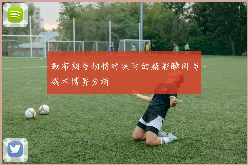 勒布朗与切特对决时的精彩瞬间与战术博弈分析