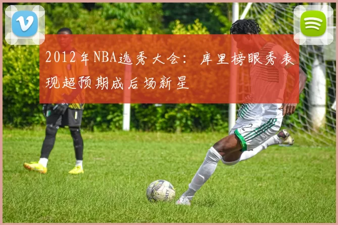 2012年NBA选秀大会：库里榜眼秀表现超预期成后场新星