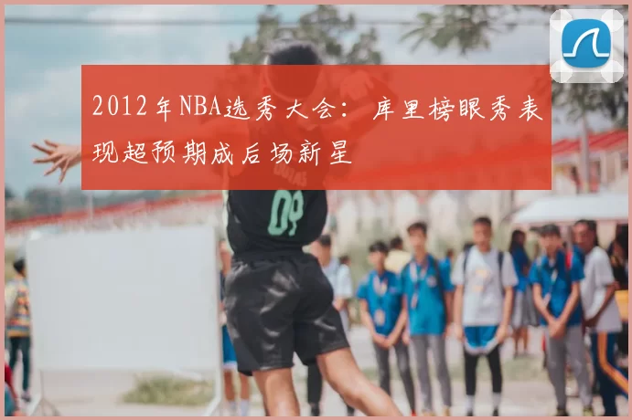 2012年NBA选秀大会：库里榜眼秀表现超预期成后场新星