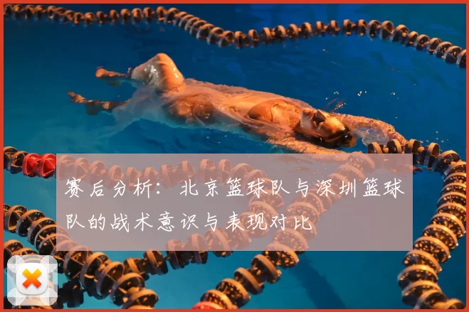 赛后分析：北京篮球队与深圳篮球队的战术意识与表现对比