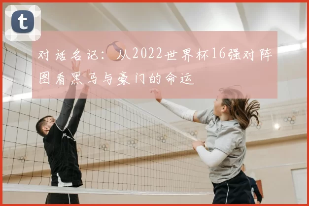 对话名记：从2022世界杯16强对阵图看黑马与豪门的命运