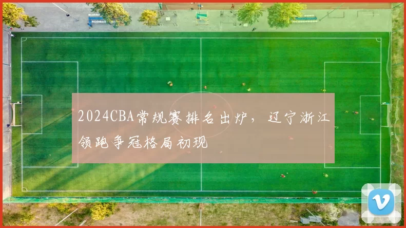 2024CBA常规赛排名出炉，辽宁浙江领跑争冠格局初现