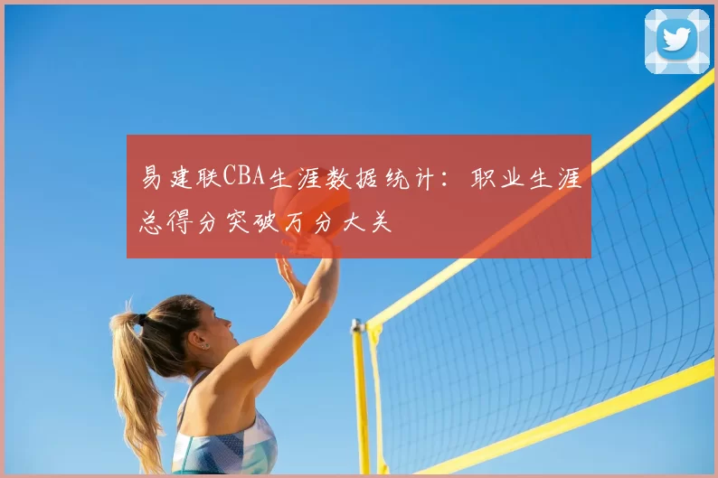 易建联CBA生涯数据统计：职业生涯总得分突破万分大关