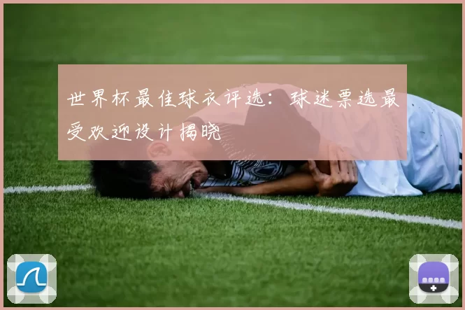 世界杯最佳球衣评选:球迷票选最受欢迎设计揭晓