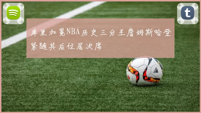 库里加冕NBA历史三分王詹姆斯哈登紧随其后位居次席