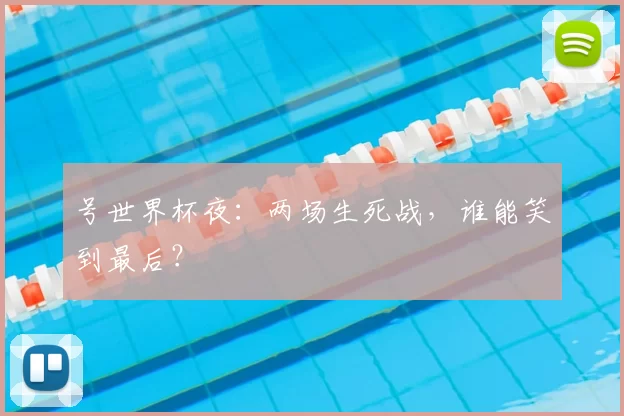 号世界杯夜：两场生死战，谁能笑到最后？