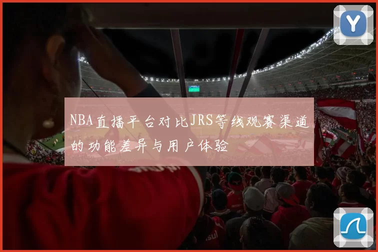 NBA直播平台对比JRS等线观赛渠道的功能差异与用户体验