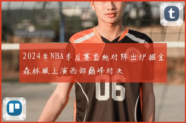 2024年NBA季后赛首轮对阵出炉掘金森林狼上演西部巅峰对决