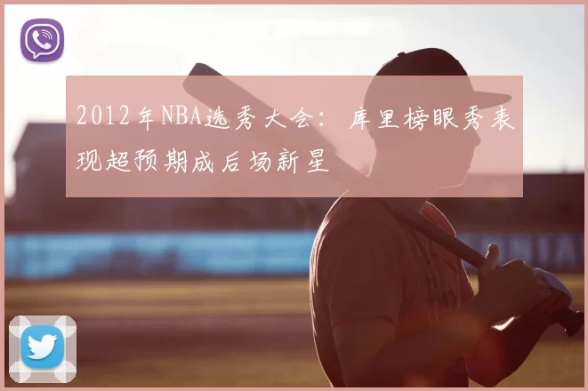 2012年NBA选秀大会：库里榜眼秀表现超预期成后场新星