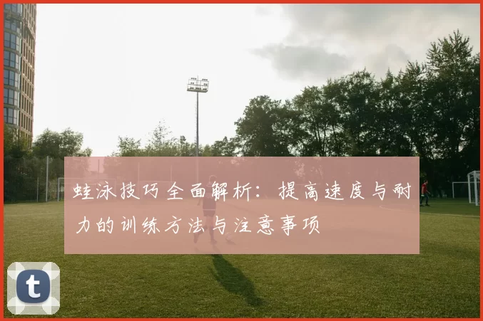 蛙泳技巧全面解析：提高速度与耐力的训练方法与注意事项