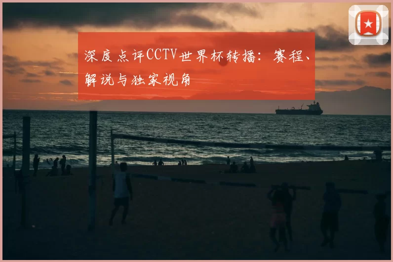 深度点评CCTV世界杯转播:赛程、解说与独家视角