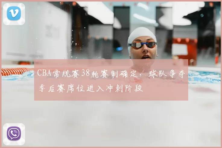 CBA常规赛38轮赛制确定，球队争夺季后赛席位进入冲刺阶段