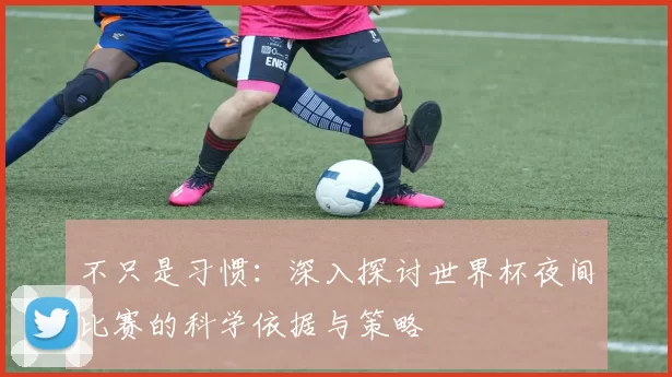 不只是习惯:深入探讨世界杯夜间比赛的科学依据与策略