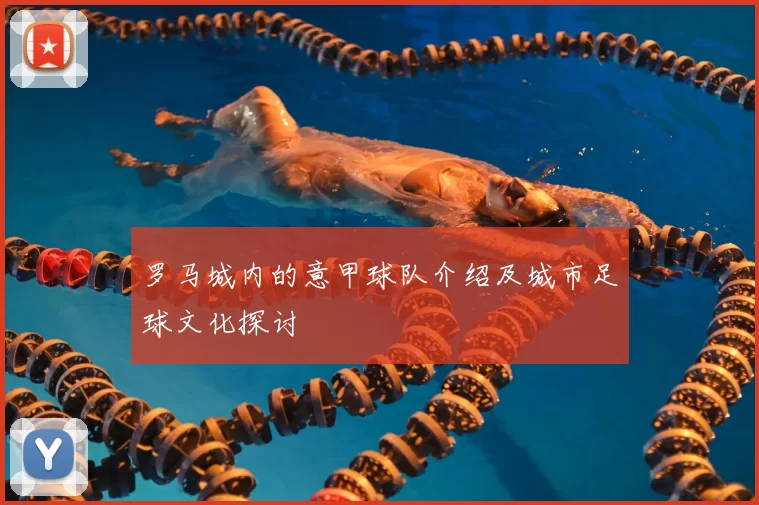 罗马城内的意甲球队介绍及城市足球文化探讨