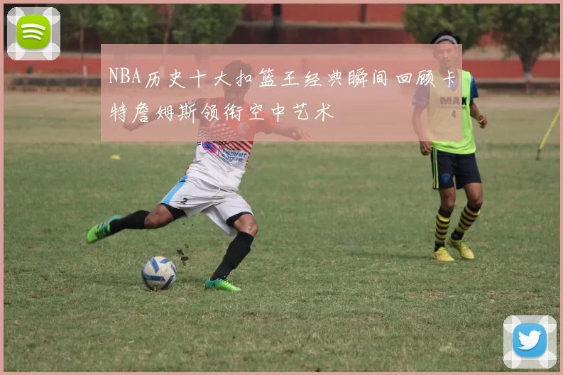 NBA历史十大扣篮王经典瞬间回顾卡特詹姆斯领衔空中艺术