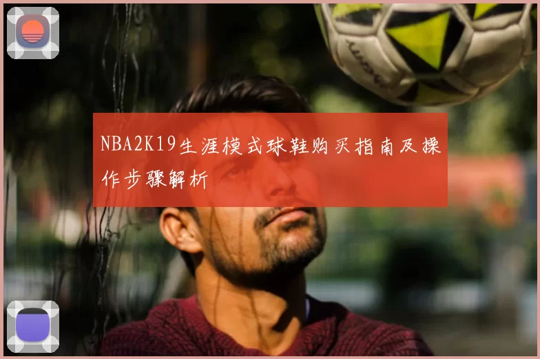 NBA2K19生涯模式球鞋购买指南及操作步骤解析