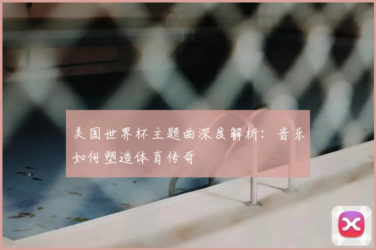 美国世界杯主题曲深度解析:音乐如何塑造体育传奇