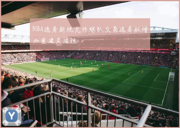 NBA选秀新规允许球队交易选秀权增加重建灵活性