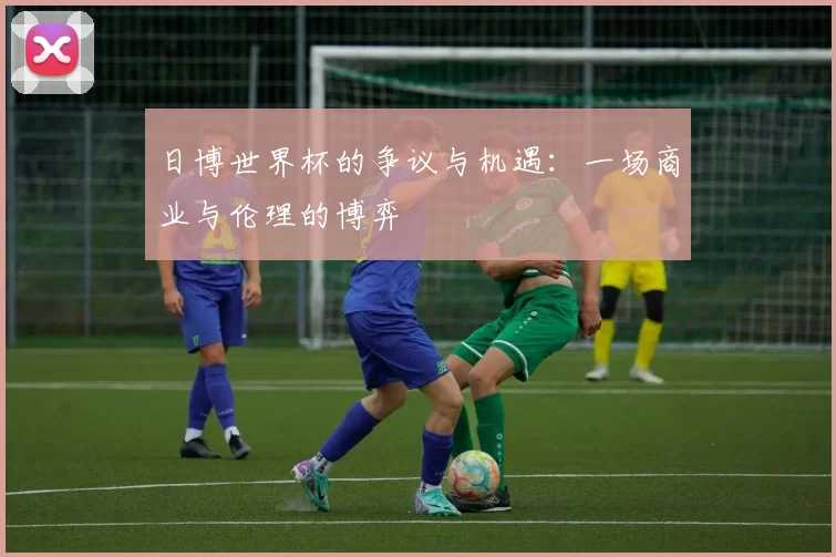 日博世界杯的争议与机遇:一场商业与伦理的博弈