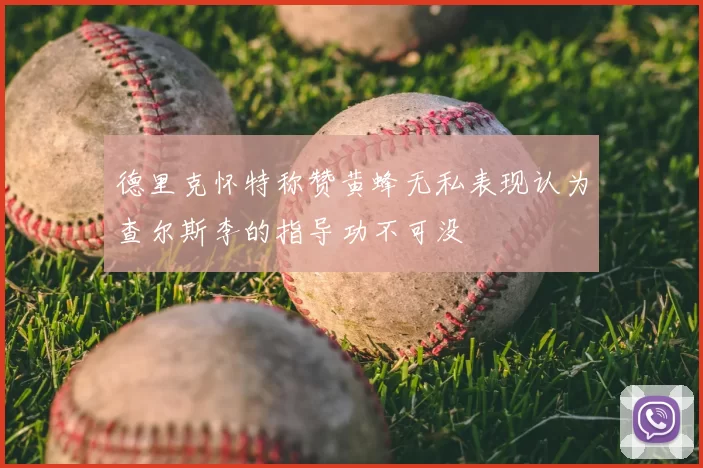 德里克怀特称赞黄蜂无私表现认为查尔斯李的指导功不可没