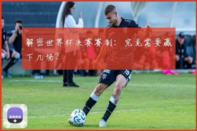 解密世界杯决赛赛制：究竟需要赢下几场？