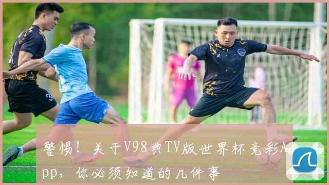 警惕！关于V98典TV版世界杯竞彩App，你必须知道的几件事
