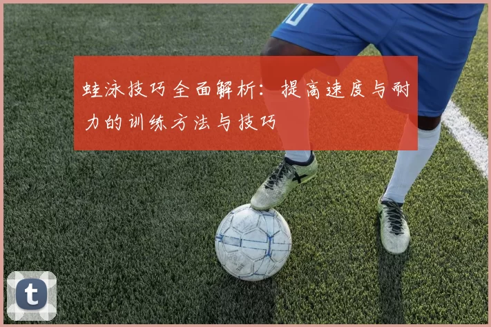 蛙泳技巧全面解析：提高速度与耐力的训练方法与技巧