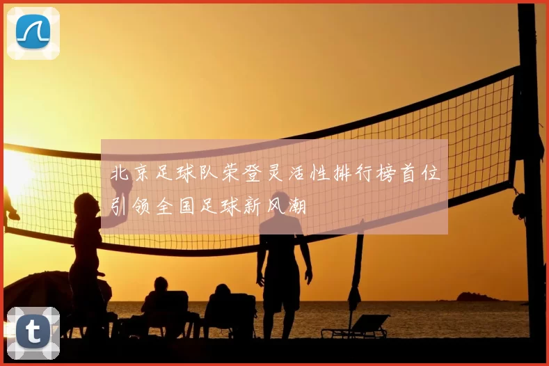 北京足球队荣登灵活性排行榜首位引领全国足球新风潮