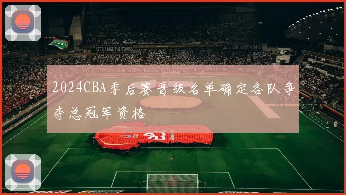 2024CBA季后赛晋级名单确定各队争夺总冠军资格