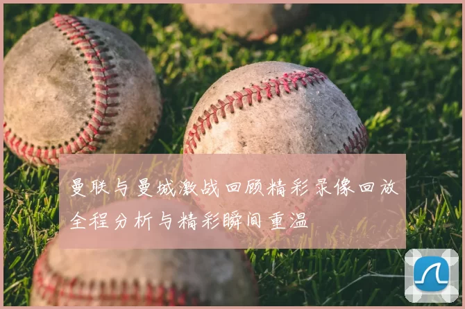 曼联与曼城激战回顾精彩录像回放全程分析与精彩瞬间重温