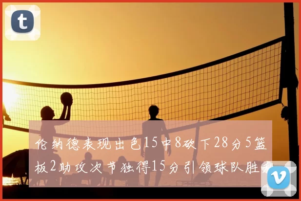 伦纳德表现出色15中8砍下28分5篮板2助攻次节独得15分引领球队胜利
