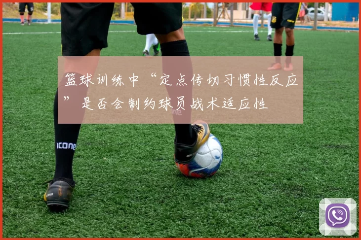 篮球训练中“定点传切习惯性反应”是否会制约球员战术适应性