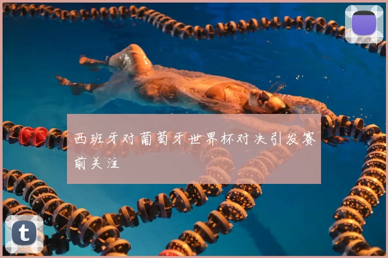 西班牙对葡萄牙世界杯对决引发赛前关注