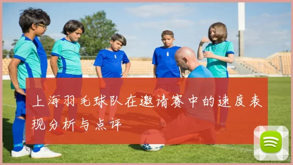 上海羽毛球队在邀请赛中的速度表现分析与点评