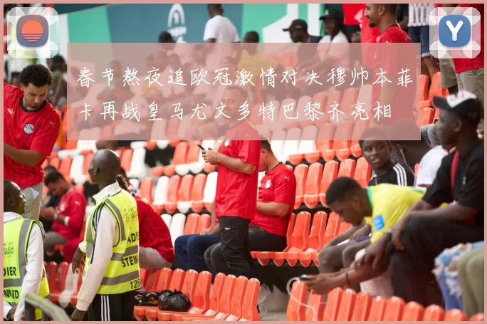 春节熬夜追欧冠激情对决穆帅本菲卡再战皇马尤文多特巴黎齐亮相