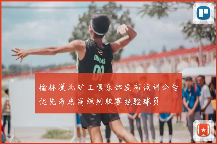榆林漠北矿工俱乐部发布试训公告优先考虑高级别联赛经验球员